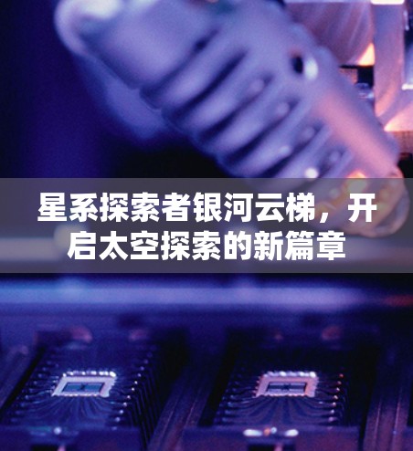 星系探索者银河云梯，开启太空探索的新篇章