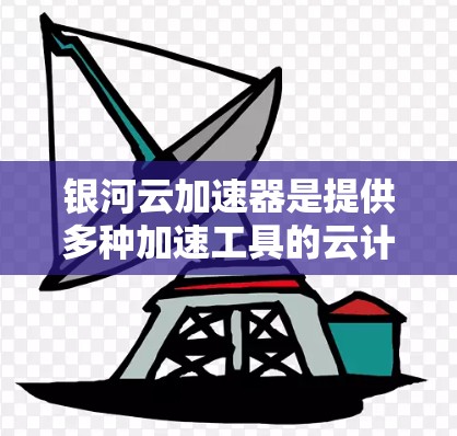银河云加速器是提供多种加速工具的云计算服务，旨在提升硬件性能，解决低效运行问题。以下是关于银河云加速器的详细介绍