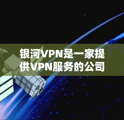 银河VPN是一家提供VPN服务的公司，如果你正在寻找最新版本的VPN服务，银河VPN 5.是一个非常受欢迎的新版本。以下是银河VPN 5.的一些关键特点和更新