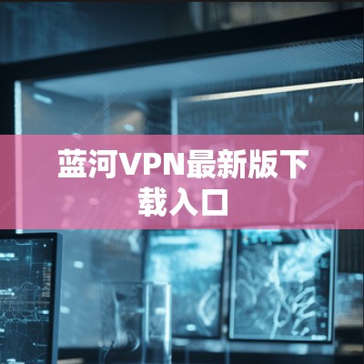 蓝河VPN最新版下载入口