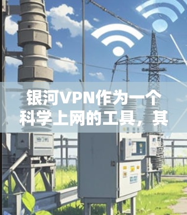 银河VPN作为一个科学上网的工具，其功能和使用方式可能会受到一些技术限制，具体取决于服务提供商的政策和协议。以下是对银河VPN科学上网的一些关键点和建议