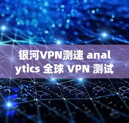 银河VPN测速 analytics 全球 VPN 测试分析