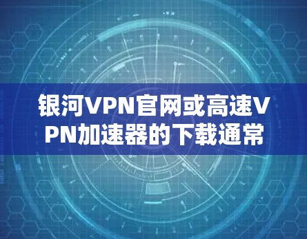银河VPN官网或高速VPN加速器的下载通常涉及以下步骤