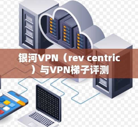 银河VPN（rev centric）与VPN梯子评测