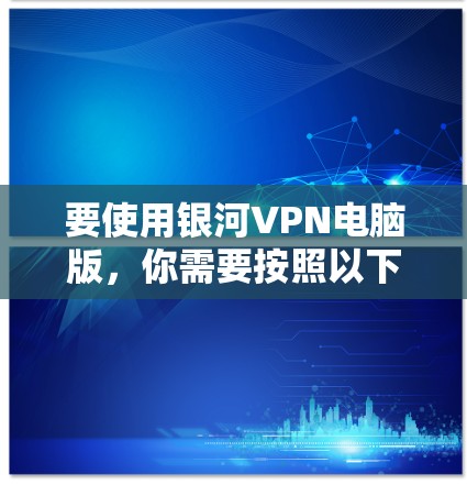 要使用银河VPN电脑版，你需要按照以下步骤进行科学上网设置