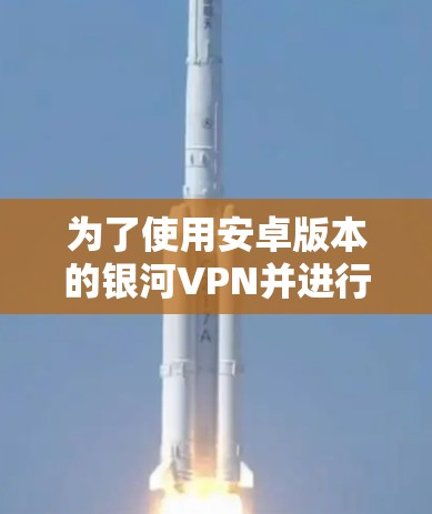 为了使用安卓版本的银河VPN并进行手机版本的加速，您可以按照以下步骤进行
