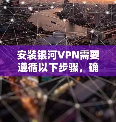 安装银河VPN需要遵循以下步骤，确保过程顺利