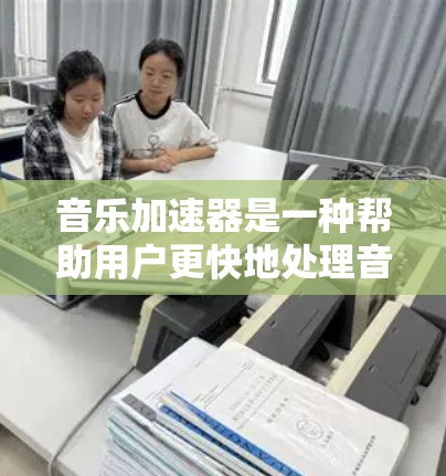音乐加速器是一种帮助用户更快地处理音乐文件的工具，通过压缩、解压和自动加速等多种方式，减少网络延迟和延迟带来的影响，提升用户体验。以下是对音乐加速器的详细总结