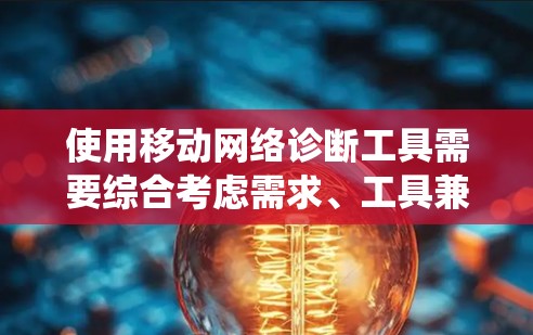 使用移动网络诊断工具需要综合考虑需求、工具兼容性和持续学习。以下是一个系统化和详细的指南