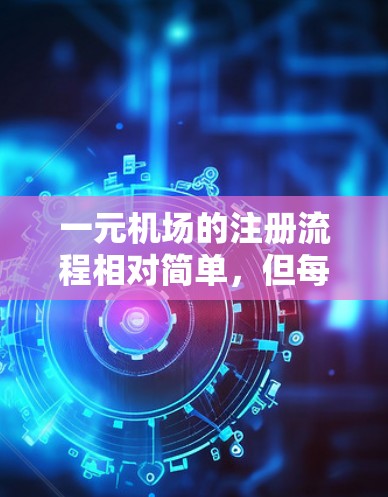 一元机场的注册流程相对简单，但每个步骤都需要仔细准备和遵守规定，确保不遗漏任何步骤，避免因疏忽导致无法注册。以下是一个清晰的步骤指南