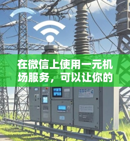 在微信上使用一元机场服务，可以让你的手机成为重要的交通工具。以下是详细的步骤和信息，帮助你更好地使用微信进行一元服务