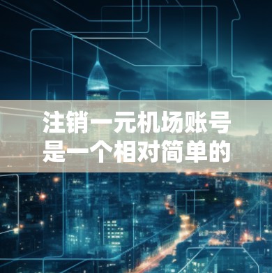 注销一元机场账号是一个相对简单的过程，但需要仔细遵循步骤以确保安全和正确。以下是一个清晰的步骤指南