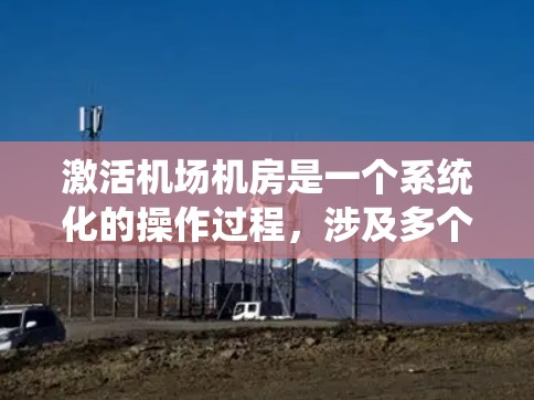 激活机场机房是一个系统化的操作过程，涉及多个步骤和配置。以下是一个详细且结构化的操作指南，帮助您逐步完成机场机房的激活
