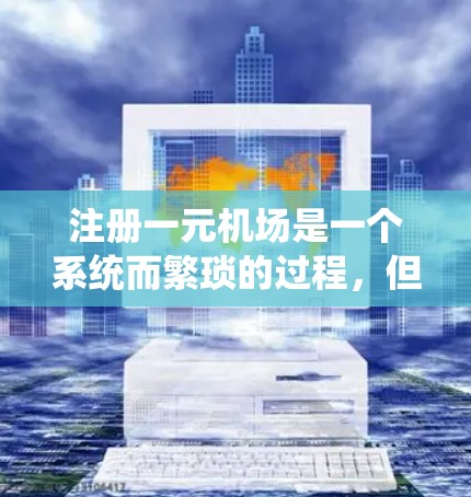 注册一元机场是一个系统而繁琐的过程，但只要按照正确的步骤进行，是可以顺利完成的。以下是一元机场注册的详细步骤