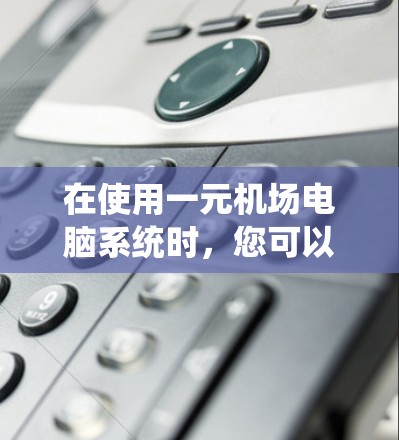 在使用一元机场电脑系统时，您可以按照以下步骤进行操作