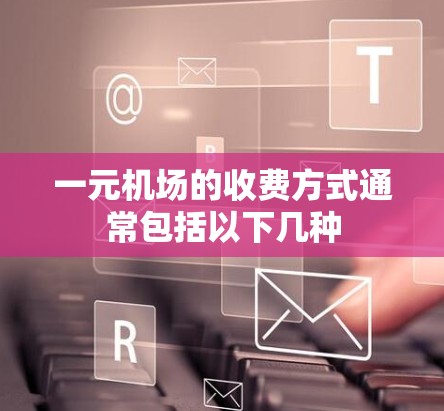 一元机场的收费方式通常包括以下几种