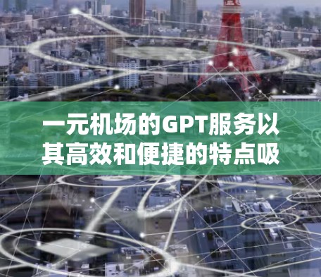 一元机场的GPT服务以其高效和便捷的特点吸引了一部分用户。以下是对GPT在机场服务中的特点与可能的问题的详细分析