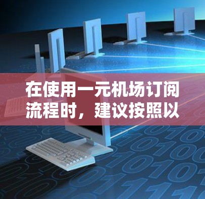 在使用一元机场订阅流程时，建议按照以下步骤操作，确保每一步都正确无误