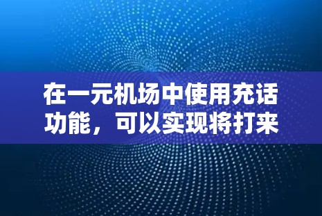 在一元机场中使用充话功能，可以实现将打来的电话号码转换为话筒号码，方便游客通过手机或电脑打电话。以下是一个详细的步骤指南