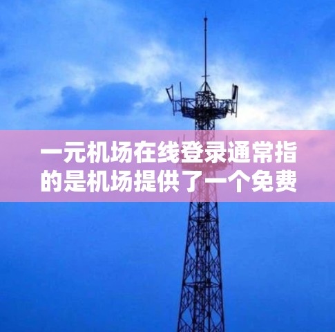 一元机场在线登录通常指的是机场提供了一个免费或低成本的在线登录服务，让用户可以通过手机或电脑在机场上轻松登录。具体步骤可能因机场而异，但通常包括以下几点
