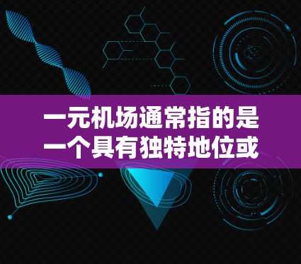 一元机场通常指的是一个具有独特地位或独特性的机场，可能因为其地理位置、经济地位、服务特点或其他特殊因素而被称为一元的。例如，像东方航空、国机这样的机场名称就是一个典型的一元机场例子
