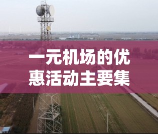 一元机场的优惠活动主要集中在免费接单、小票折扣、餐饮和住宿优惠等方面。为了抓住这些优惠，建议以下步骤