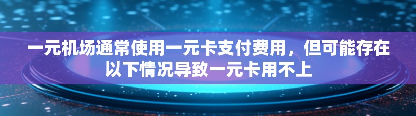 一元机场通常使用一元卡支付费用，但可能存在以下情况导致一元卡用不上