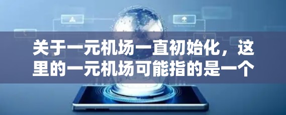 关于一元机场一直初始化，这里的一元机场可能指的是一个单一入口或单一服务窗口的机场。初始化通常指的是机场在运营阶段进行的准备工作，包括设备安装、人员培训、基础设施维护等