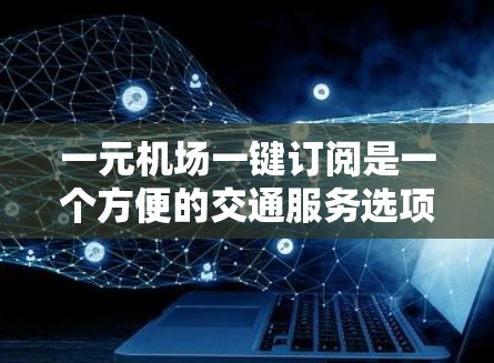 一元机场一键订阅是一个方便的交通服务选项，通常基于机场的某一区域。以下是提供详细的解决方案