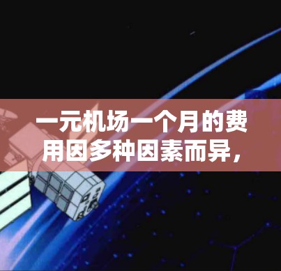 一元机场一个月的费用因多种因素而异，包括但不限于
