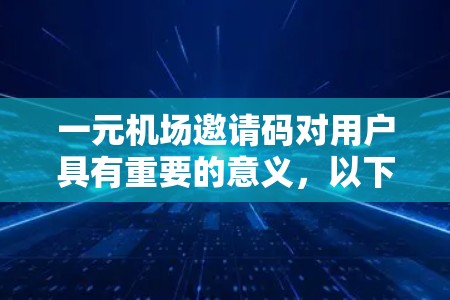 一元机场邀请码对用户具有重要的意义，以下是其主要特点和作用