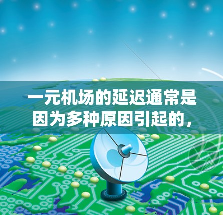 一元机场的延迟通常是因为多种原因引起的，比如交通拥堵、天气影响、政府措施等。以下是一些可能的原因和应对措施
