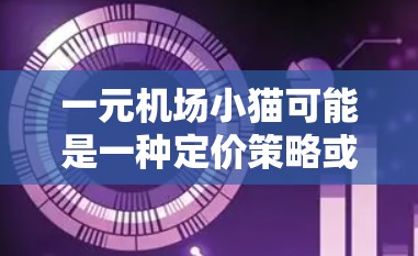 一元机场小猫可能是一种定价策略或广告标题，类似于一元一次方程中的猫或一元一次中的猫（可能是指猫作为一个关键词）以下是一些可能的解释和建议