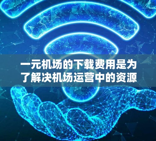 一元机场的下载费用是为了解决机场运营中的资源分配问题而实施的一项重要制度。以下是一些可能的原因和影响