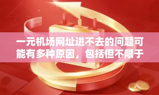 一元机场网址进不去的问题可能有多种原因，包括但不限于访问点的服务器问题、防火墙设置不当、访问者身份问题等。以下是解决这一问题的几种常见解决方案