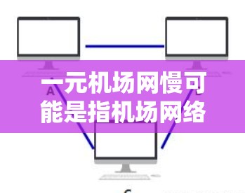 一元机场网慢可能是指机场网络连接比较慢，影响了用户的使用体验。如果您在机场使用机场网络，遇到网络延迟或连接慢的问题，可以尝试以下方法来解决