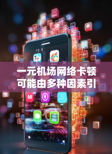 一元机场网络卡顿可能由多种因素引起，包括网络连接不稳定、硬件设置不当、浏览器设置优化不足、网络管理工具使用不当等。以下是一些具体步骤，帮助你排查和解决这个问题