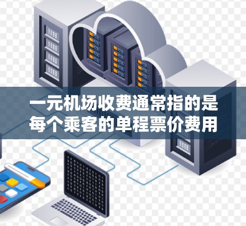 一元机场收费通常指的是每个乘客的单程票价费用，具体政策可能因机场和航班而异。以下是一些常见的情况和费用