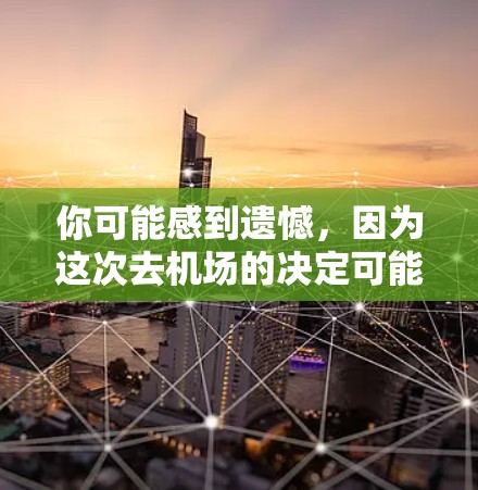 你可能感到遗憾，因为这次去机场的决定可能 wasnt完全合适。以下是一些可以考虑的因素