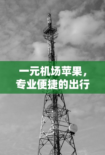 一元机场苹果,专业便捷的出行解决方案 一元机场苹果,专业便捷的出行解决方案