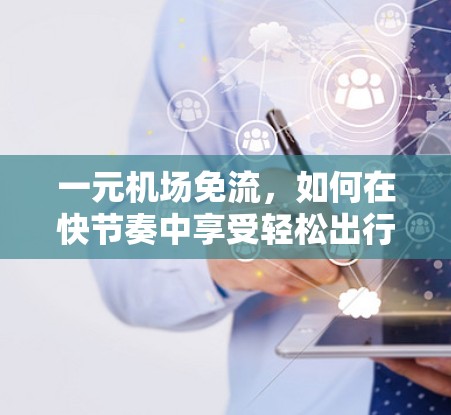 一元机场免流,如何在快节奏中享受轻松出行 一元机场免流,如何在快节奏中享受轻松出行