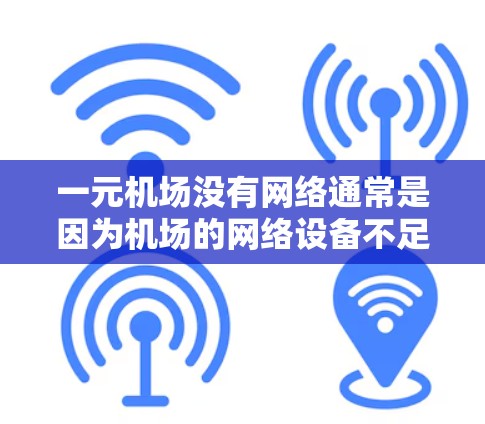 一元机场没有网络通常是因为机场的网络设备不足或存在故障，导致无法提供网络服务。这种情况下，机场可能无法支持所有用户，影响机场的使用和管理。以下是对此问题的详细分析