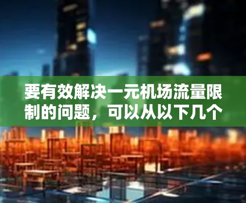 要有效解决一元机场流量限制的问题，可以从以下几个方面进行优化