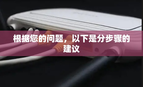根据您的问题,以下是分步骤的建议 根据您的问题,以下是分步骤的建议