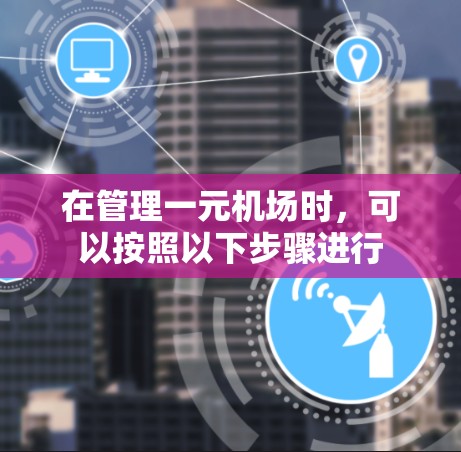 在管理一元机场时,可以按照以下步骤进行 在管理一元机场时,可以按照以下步骤进行