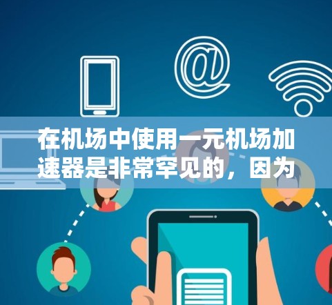 在机场中使用一元机场加速器是非常罕见的,因为加速器主要用于加速车辆的车流,而不是用于飞机起降或乘客的飞行。机场的跑道和乘客的飞行路径是不同的,加速器主要用于提升车辆的行驶速度,而不会影响飞机的飞行 在机场中使用一元机场加速器是非常罕见的,因为加速器主要用于加速车辆的车流,而不是用于飞机起降或乘客的飞行。机场的跑道和乘客的飞行路径是不同的,加速器主要用于提升车辆的行驶速度,而不会影响飞机的飞行