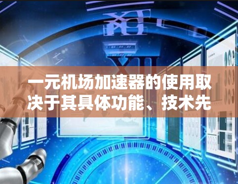 一元机场加速器的使用取决于其具体功能、技术先进性和实际效果。以下是对该问题的详细分析和总结 一元机场加速器的使用取决于其具体功能、技术先进性和实际效果。以下是对该问题的详细分析和总结