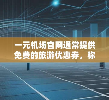 一元机场官网通常提供免费的旅游优惠券,称为邀请码。这些邀请码通常用于兑换门票、住宿或餐饮。具体内容可能包括 一元机场官网通常提供免费的旅游优惠券,称为邀请码。这些邀请码通常用于兑换门票、住宿或餐饮。具体内容可能包括