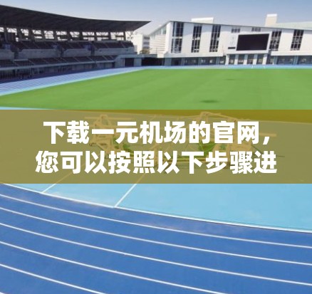 下载一元机场的官网,您可以按照以下步骤进行 下载一元机场的官网,您可以按照以下步骤进行
