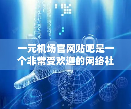 一元机场官网贴吧是一个非常受欢迎的网络社区，吸引了许多 airport enthusiasts 和附近社区成员参与。以下是一些关于如何利用贴吧获取有价值的信息和如何在贴吧中获得支持的建议